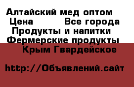 Алтайский мед оптом! › Цена ­ 130 - Все города Продукты и напитки » Фермерские продукты   . Крым,Гвардейское